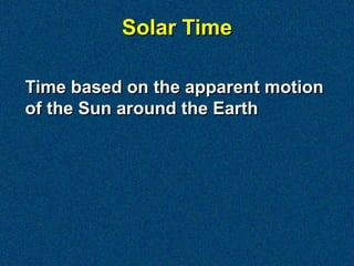 Solar Time

Time based on the apparent motion
of the Sun around the Earth
 