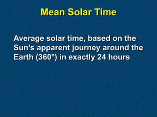 Mean Solar Time

Average solar time, based on the
Sun’s apparent journey around the
Earth (360°) in exactly 24 hours
 