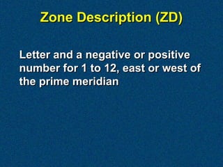 Zone Description (ZD)

Letter and a negative or positive
number for 1 to 12, east or west of
the prime meridian
 
