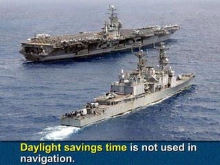 Daylight savings time is not used in
navigation.
 