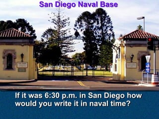 San Diego Naval Base




If it was 6:30 p.m. in San Diego how
would you write it in naval time?
 