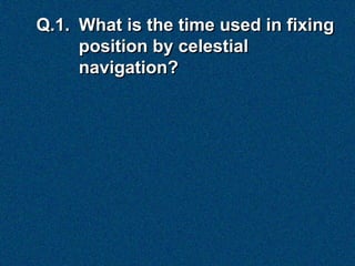 Q.1. What is the time used in fixing
     position by celestial
     navigation?
 