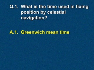Q.1. What is the time used in fixing
     position by celestial
     navigation?


A.1. Greenwich mean time
 