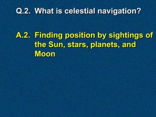 Q.2. What is celestial navigation?


A.2. Finding position by sightings of
     the Sun, stars, planets, and
     Moon
 