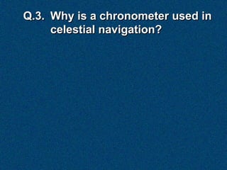 Q.3. Why is a chronometer used in
     celestial navigation?
 