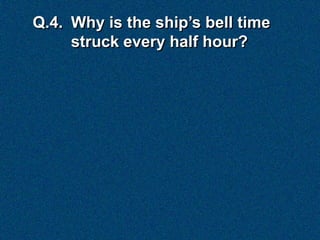 Q.4. Why is the ship’s bell time
     struck every half hour?
 