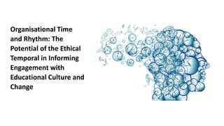 Organisational Time
and Rhythm: The
Potential of the Ethical
Temporal in Informing
Engagement with
Educational Culture and
Change
 