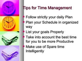 Tips for Time Management

   Follow strictly your daily Plan
   Plan your Schedule in organized
    way
   List your goals Properly
   Take into account the best time
    for you to be more Productive
   Make use of Spare time
    Intelligently
 