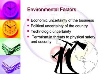 Environmental Factors
   Economic uncertainty of the business
   Political uncertainty of the country
   Technologic uncertainty
    Terrorism in threats to physical safety
    and security
 