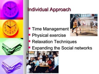 Individual Approach


   Time Management
   Physical exercise
   Relaxation Techniques
   Expanding the Social networks
 