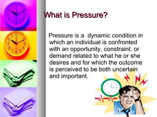 What is Pressure?

 Pressure is a dynamic condition in
 which an individual is confronted
 with an opportunity, constraint, or
 demand related to what he or she
 desires and for which the outcome
 is perceived to be both uncertain
 and important.
 