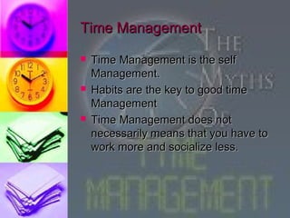 Time Management
   Time Management is the self
    Management.
   Habits are the key to good time
    Management
   Time Management does not
    necessarily means that you have to
    work more and socialize less.
 