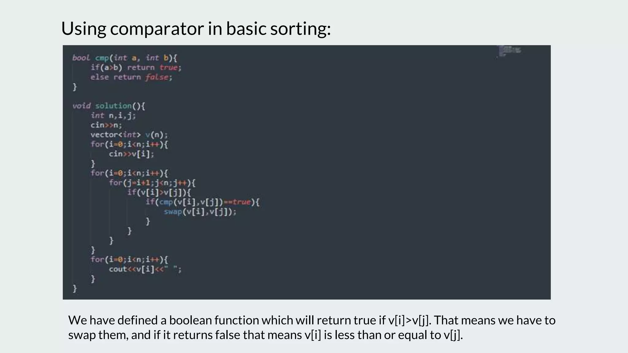Using comparator in basic sorting:
We have defined a boolean function which will return true if v[i]>v[j]. That means we have to
swap them, and if it returns false that means v[i] is less than or equal to v[j].
 