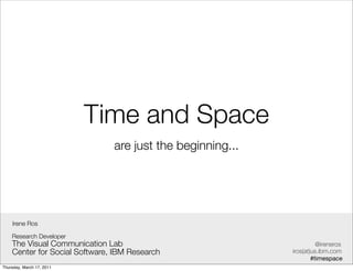 Time and Space
                               are just the beginning...




    Irene Ros

    Research Developer
    The Visual Communication Lab                                     @ireneros
    Center for Social Software, IBM Research               iros(at)us.ibm.com
                                                                   #timespace
Thursday, March 17, 2011
 
