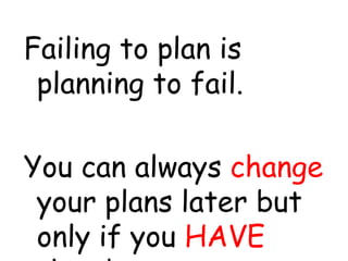 Failing to plan is
planning to fail.
You can always change
your plans later but
only if you HAVE
 