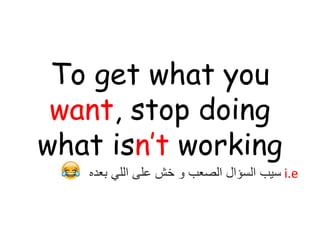 To get what you
want, stop doing
what isn’t working
i.e‫بعد‬ ‫اللي‬ ‫على‬ ‫خش‬ ‫و‬ ‫الصعب‬ ‫السؤال‬ ‫سيب‬‫ه‬
 