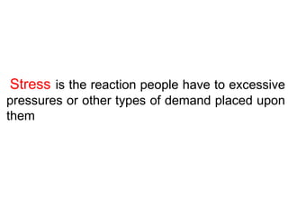 Stress is the reaction people have to excessive
pressures or other types of demand placed upon
them
 