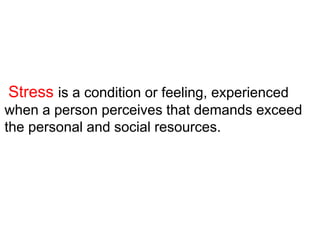 Stress is a condition or feeling, experienced
when a person perceives that demands exceed
the personal and social resources.
 