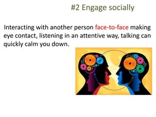 #2 Engage socially
Interacting with another person face-to-face making
eye contact, listening in an attentive way, talking can
quickly calm you down.
 