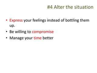 #4 Alter the situation
• Express your feelings instead of bottling them
up.
• Be willing to compromise
• Manage your time better
 