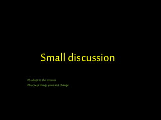 Small discussion
#5 adapt to the stressor
#6 accept things youcan’t change
 