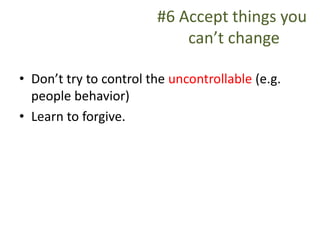 #6 Accept things you
can’t change
• Don’t try to control the uncontrollable (e.g.
people behavior)
• Learn to forgive.
 