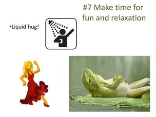#7 Make time for
fun and relaxation
•Liquid hug!
 