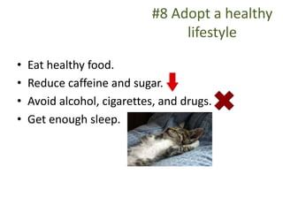 #8 Adopt a healthy
lifestyle
• Eat healthy food.
• Reduce caffeine and sugar.
• Avoid alcohol, cigarettes, and drugs.
• Get enough sleep.
 