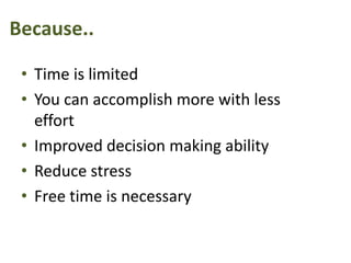 Because..
• Time is limited
• You can accomplish more with less
effort
• Improved decision making ability
• Reduce stress
• Free time is necessary
 