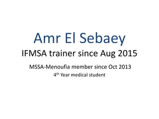 Amr El Sebaey
IFMSA trainer since Aug 2015
MSSA-Menoufia member since Oct 2013
4th Year medical student
 
