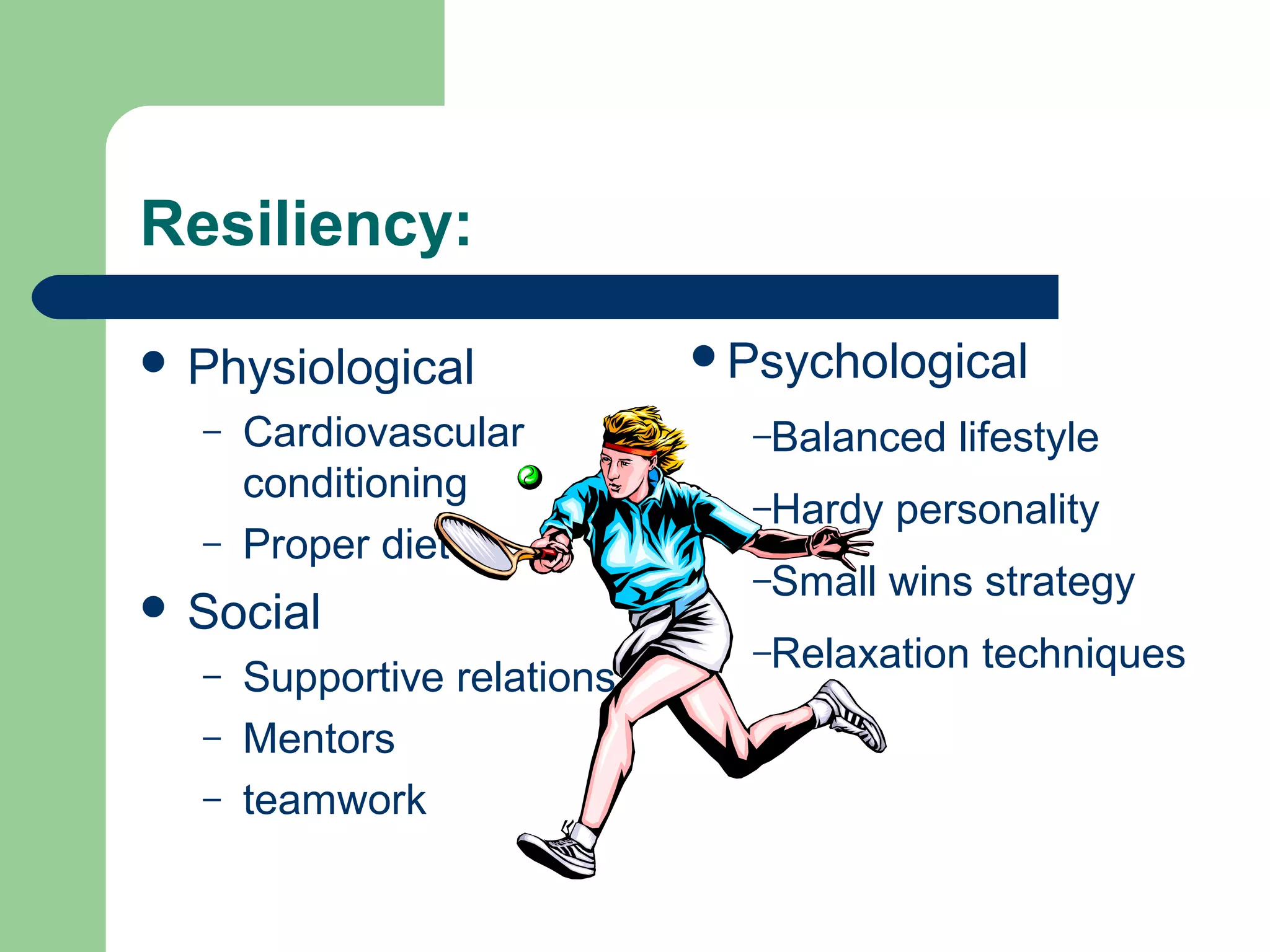 Resiliency:
 Physiological
– Cardiovascular
conditioning
– Proper diet
 Social
– Supportive relations
– Mentors
– teamwork
Psychological
–Balanced lifestyle
–Hardy personality
–Small wins strategy
–Relaxation techniques
 