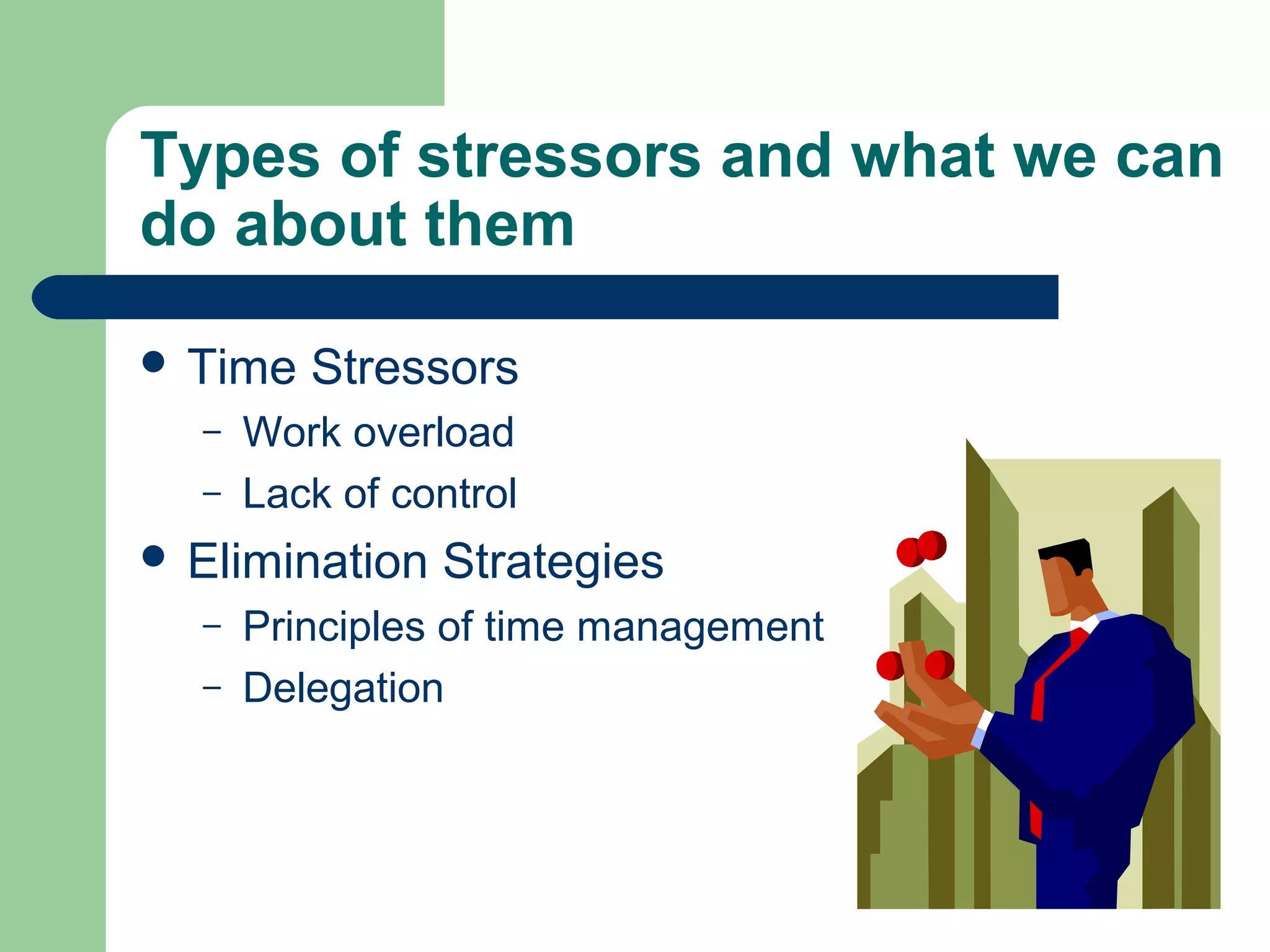 Types of stressors and what we can
do about them
 Time Stressors
– Work overload
– Lack of control
 Elimination Strategies
– Principles of time management
– Delegation
 