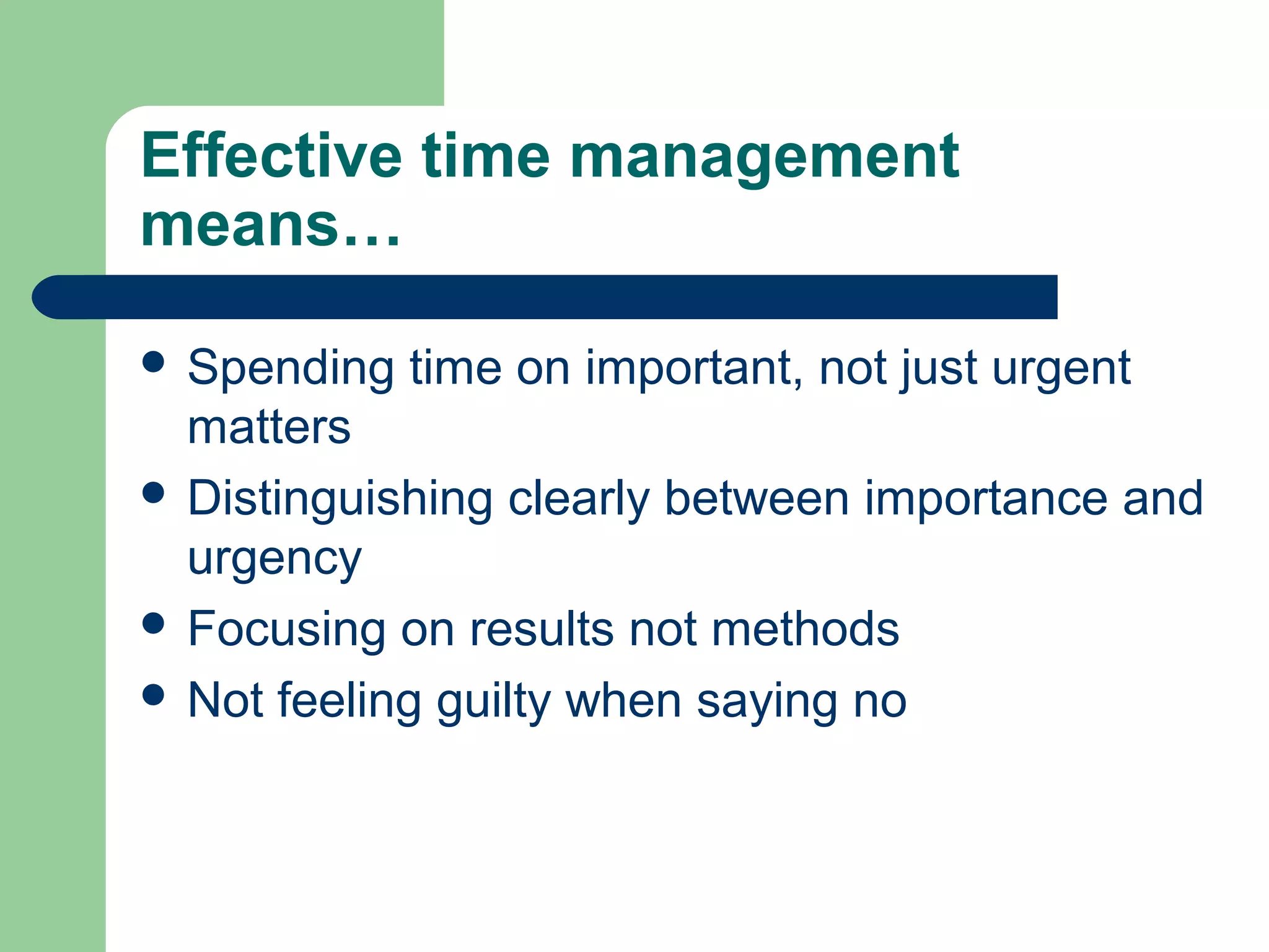 Effective time management
means…
 Spending time on important, not just urgent
matters
 Distinguishing clearly between importance and
urgency
 Focusing on results not methods
 Not feeling guilty when saying no
 