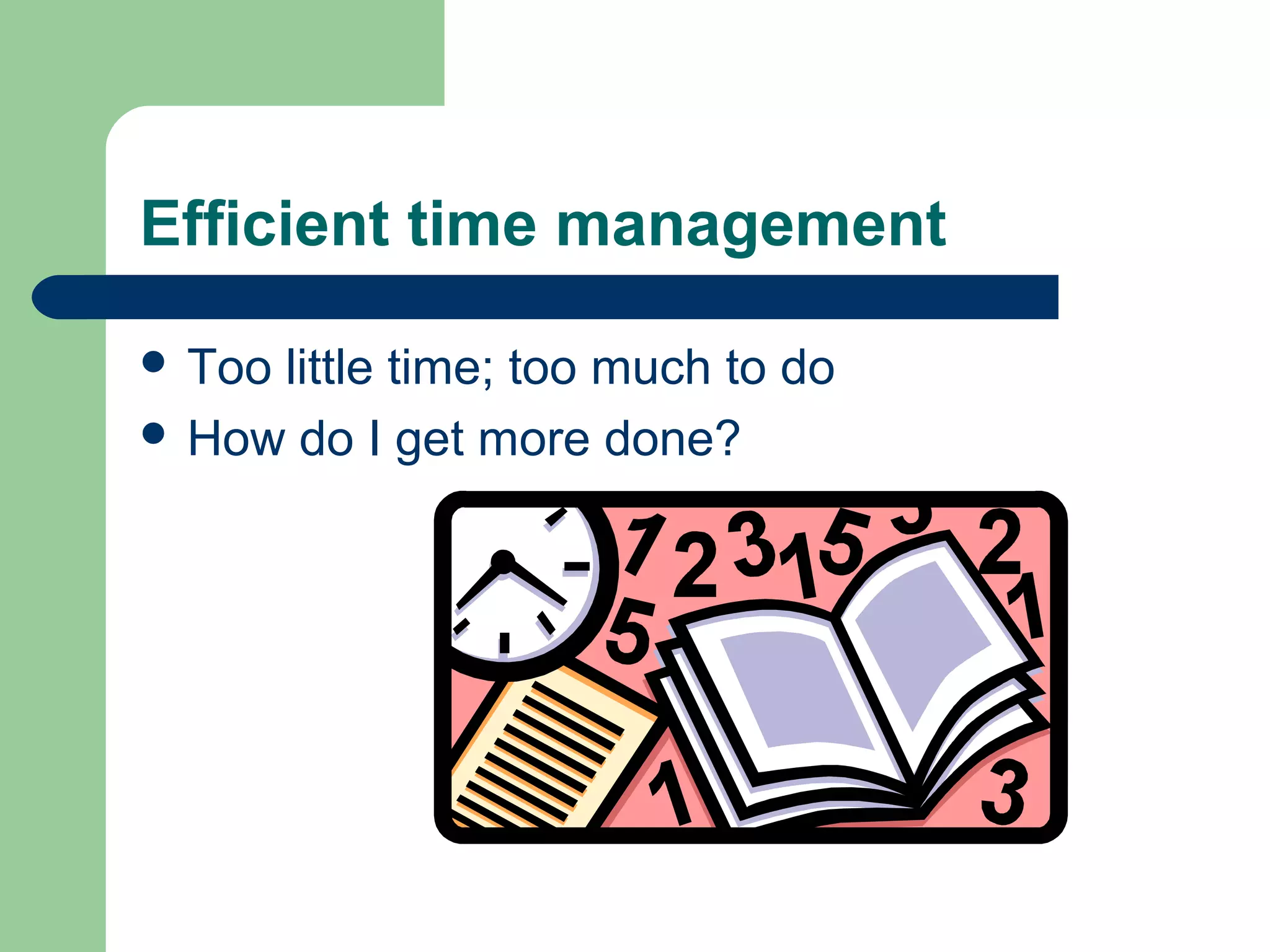 Efficient time management
 Too little time; too much to do
 How do I get more done?
 
