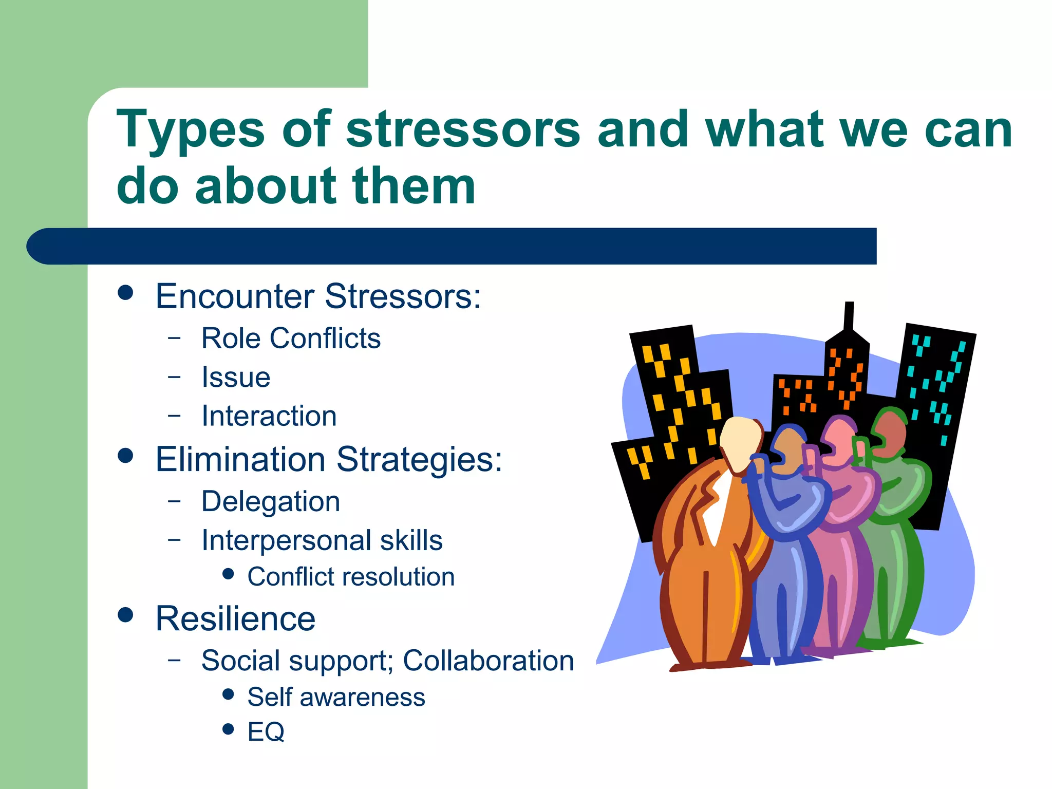 Types of stressors and what we can
do about them
 Encounter Stressors:
– Role Conflicts
– Issue
– Interaction
 Elimination Strategies:
– Delegation
– Interpersonal skills
 Conflict resolution
 Resilience
– Social support; Collaboration
 Self awareness
 EQ
 