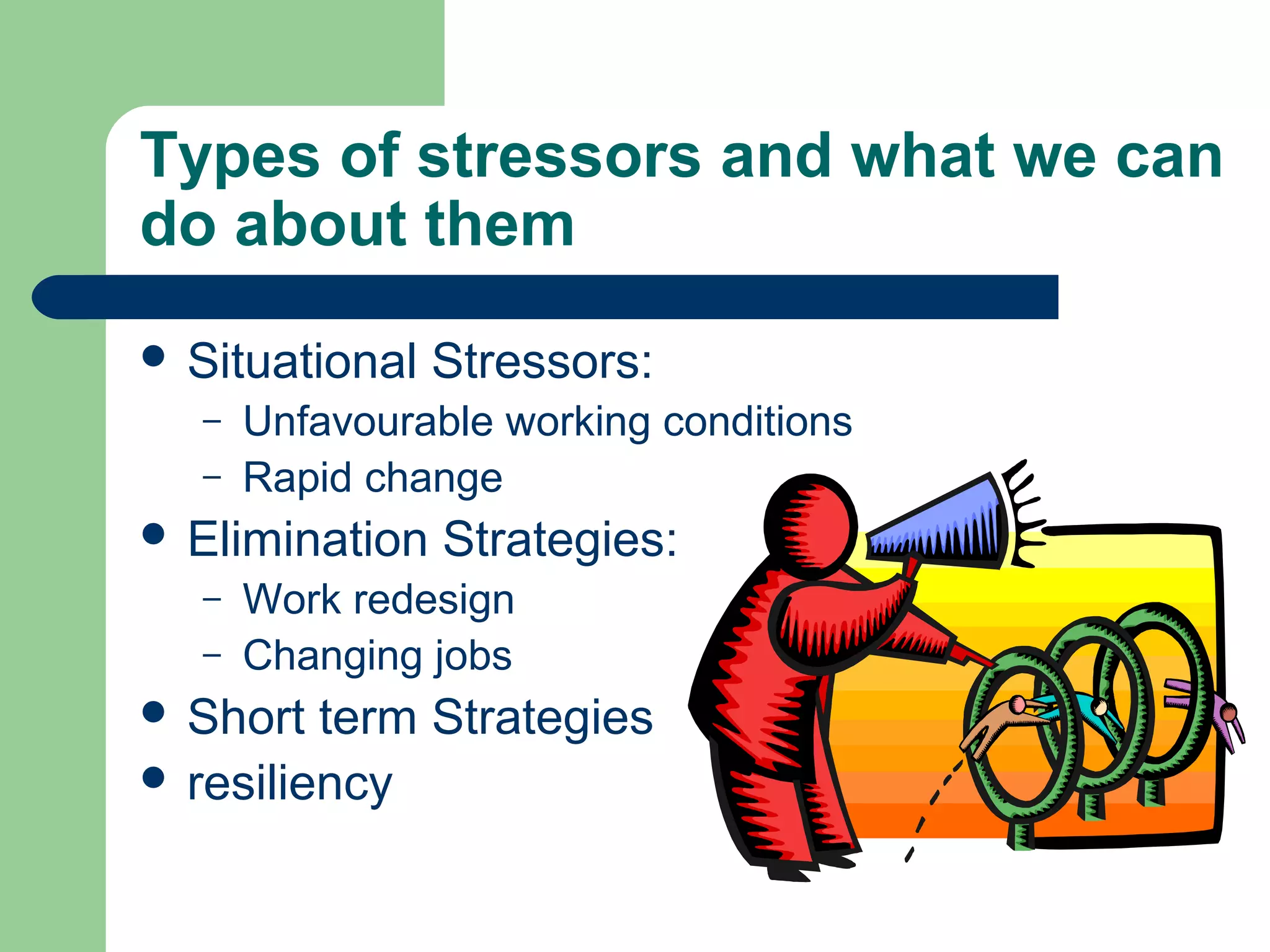 Types of stressors and what we can
do about them
 Situational Stressors:
– Unfavourable working conditions
– Rapid change
 Elimination Strategies:
– Work redesign
– Changing jobs
 Short term Strategies
 resiliency
 