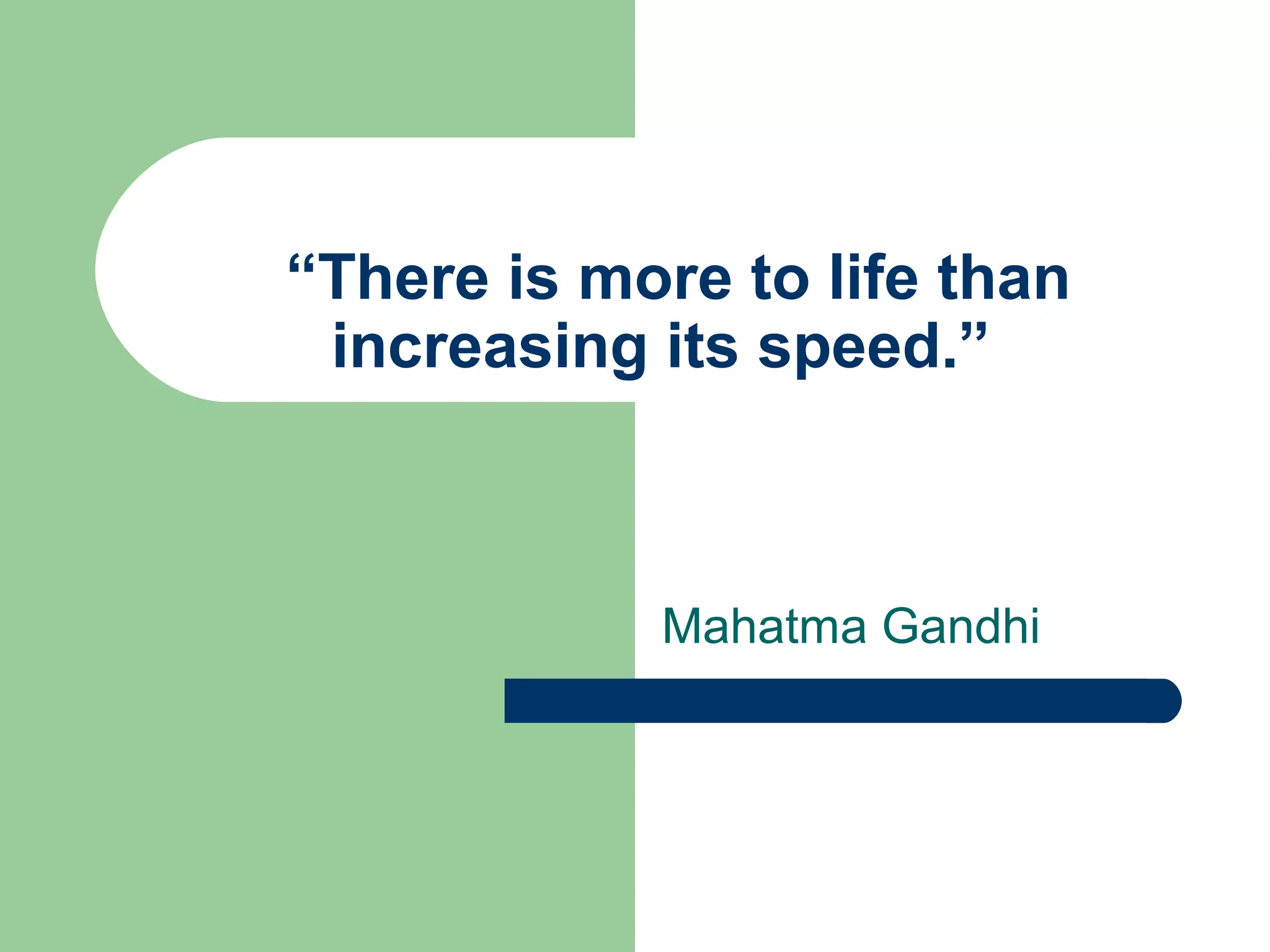 “There is more to life than
increasing its speed.”
Mahatma Gandhi
 