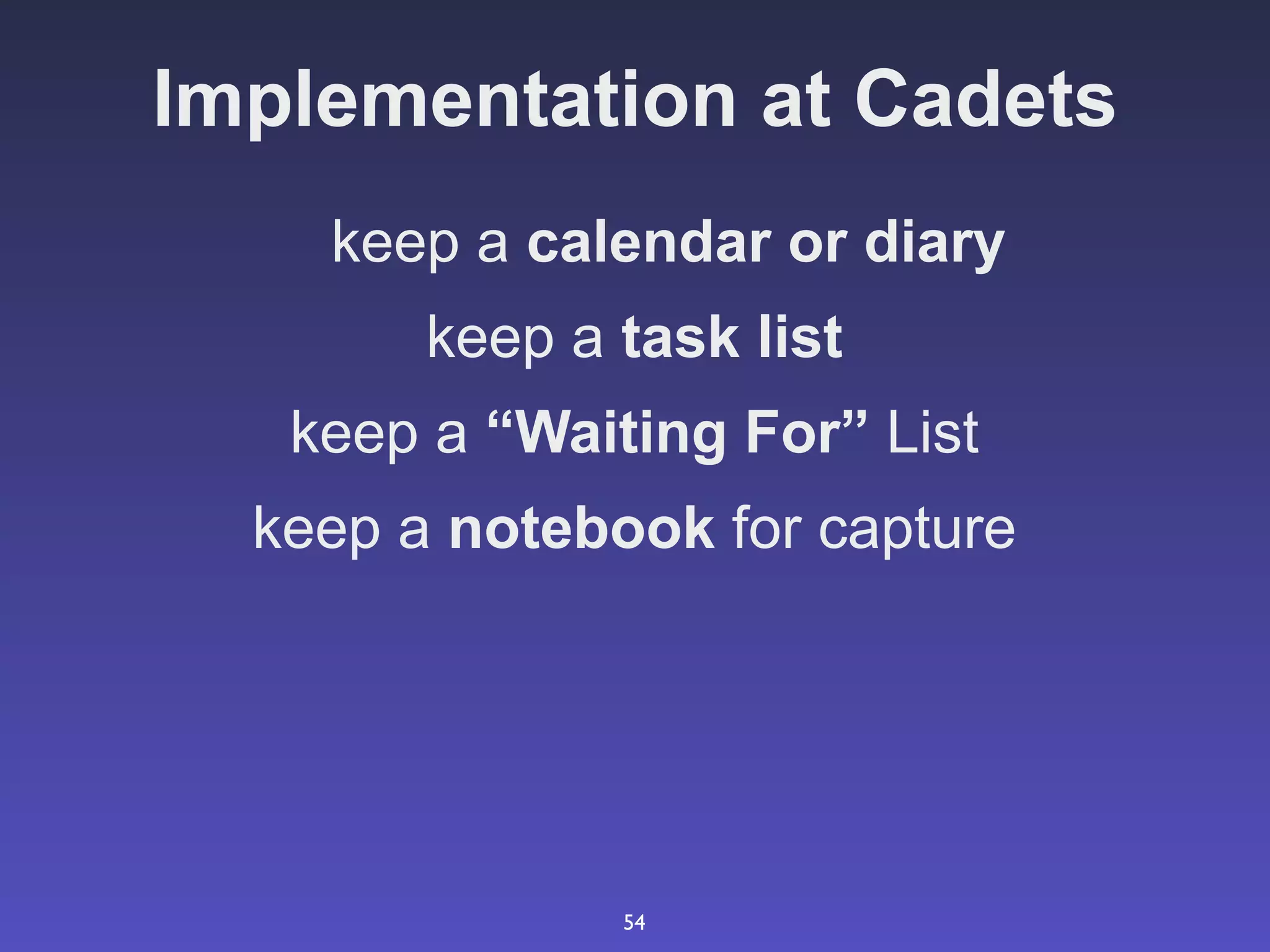 Implementation at Cadets
    keep a calendar or diary
        keep a task list
   keep a “Waiting For” List
  keep a notebook for capture




               54
 