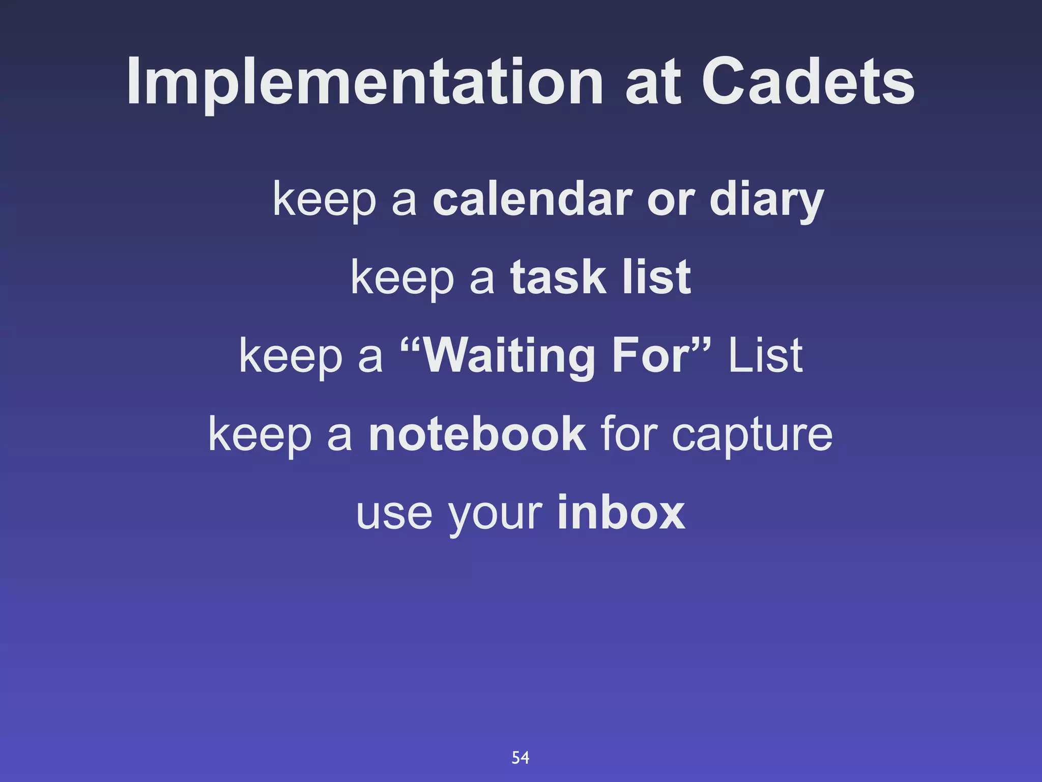 Implementation at Cadets
    keep a calendar or diary
        keep a task list
   keep a “Waiting For” List
  keep a notebook for capture
        use your inbox



               54
 