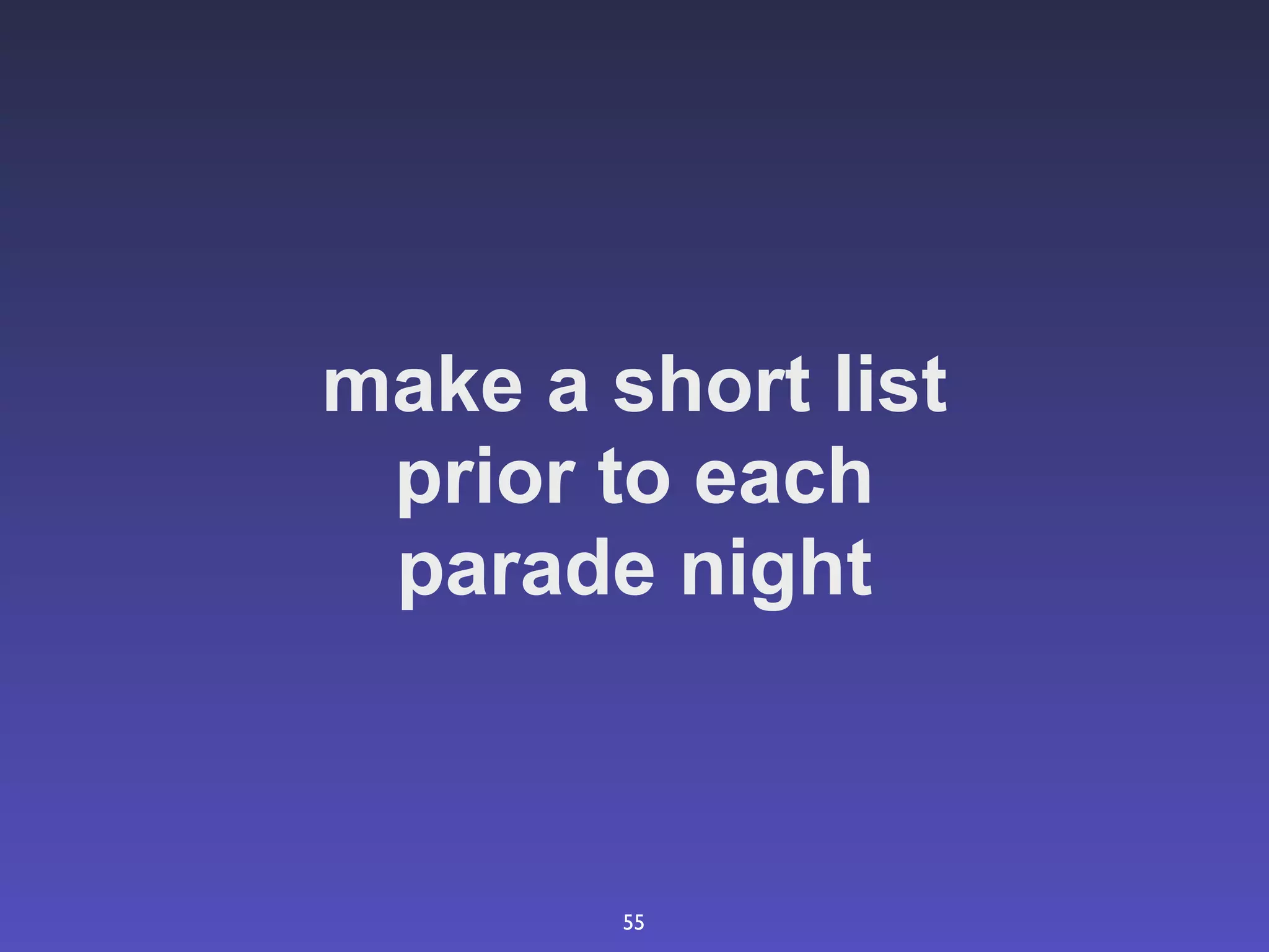 make a short list
 prior to each
 parade night



        55
 