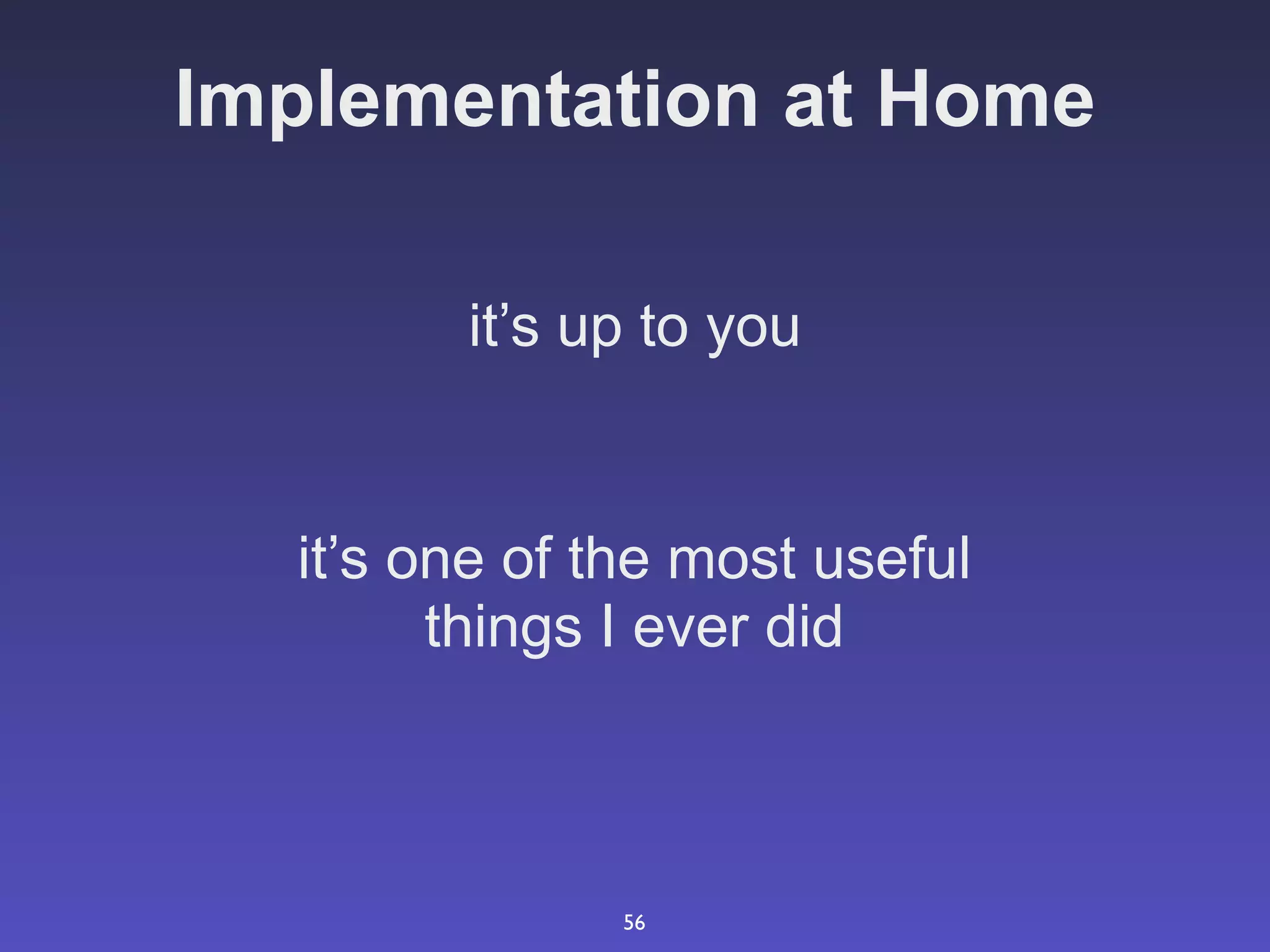 Implementation at Home

        it’s up to you


  it’s one of the most useful
        things I ever did



               56
 