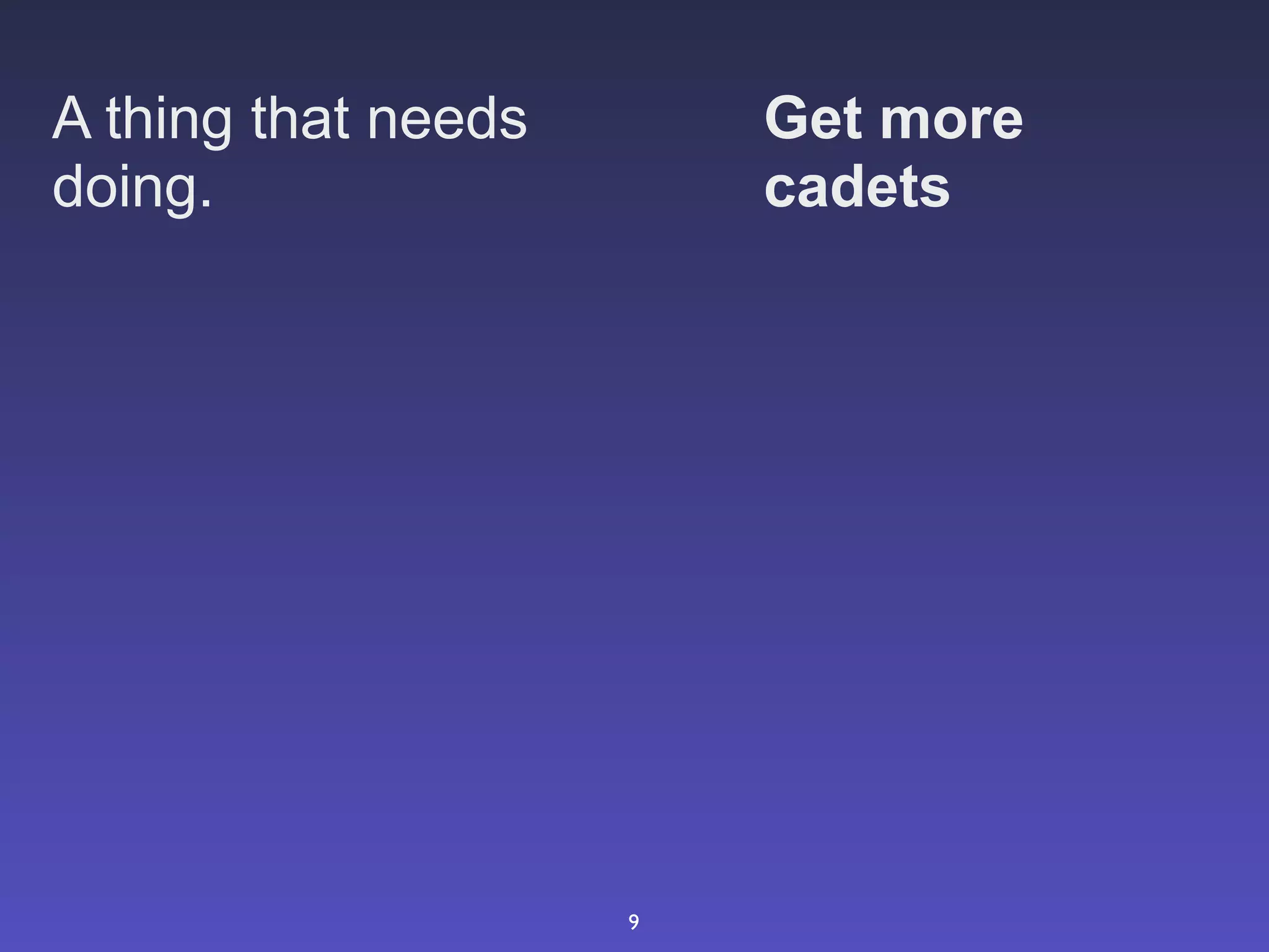 A thing that needs       Get more
doing.                   cadets




                     9
 