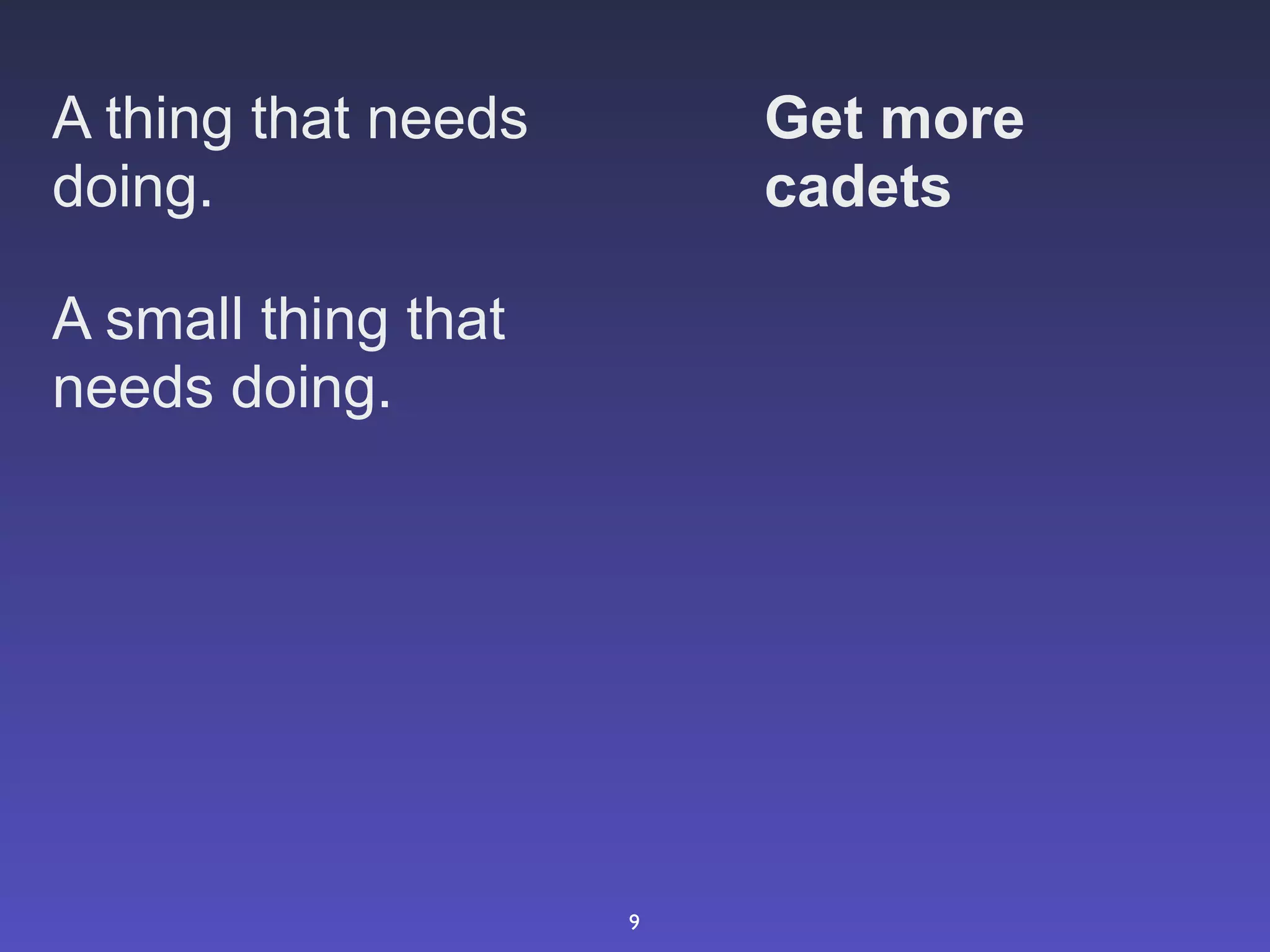 A thing that needs       Get more
doing.                   cadets

A small thing that
needs doing.




                     9
 