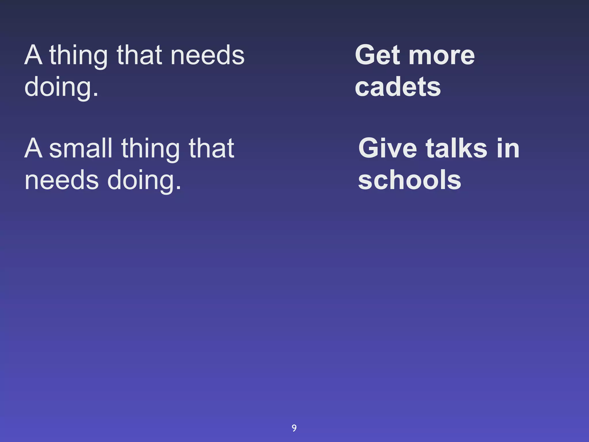 A thing that needs       Get more
doing.                   cadets

A small thing that       Give talks in
needs doing.             schools




                     9
 
