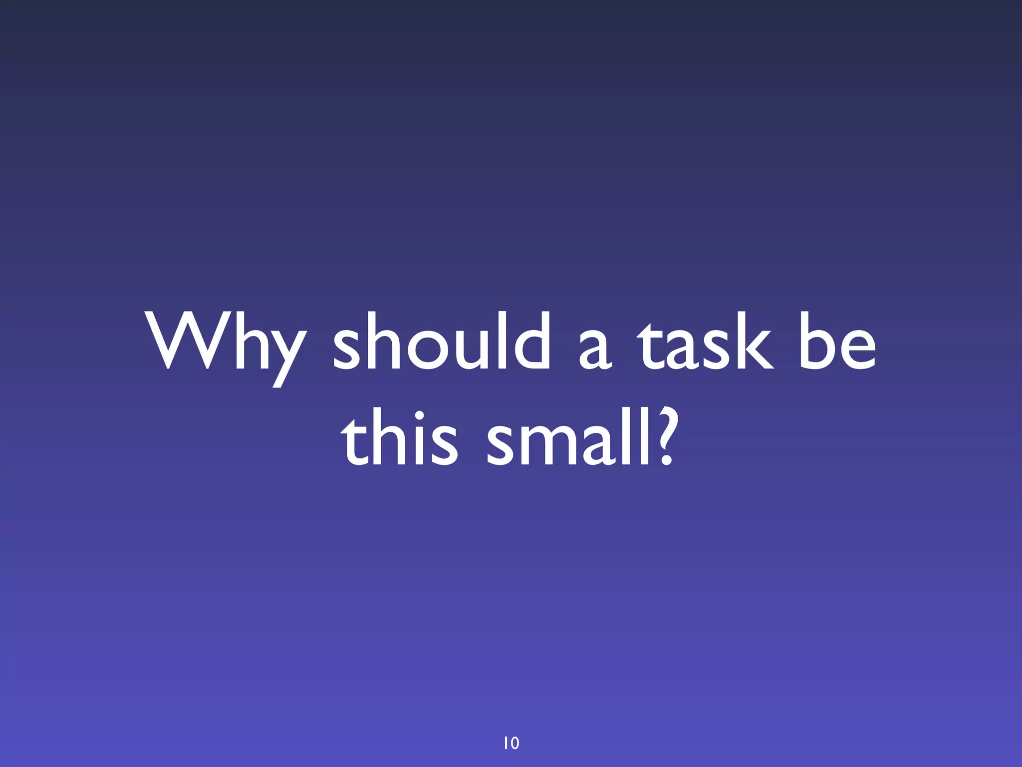 Why should a task be
    this small?


         10
 