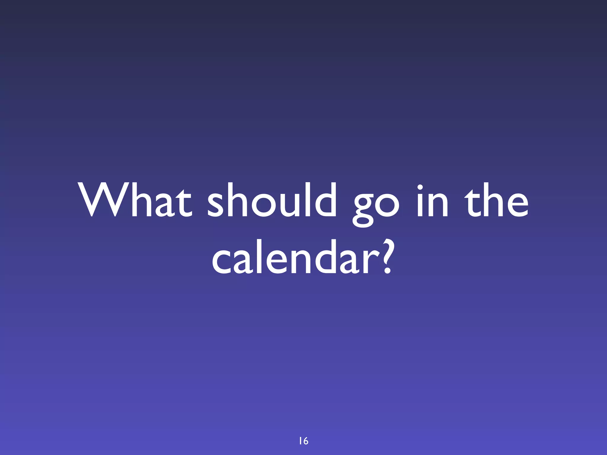 What should go in the
     calendar?


          16
 