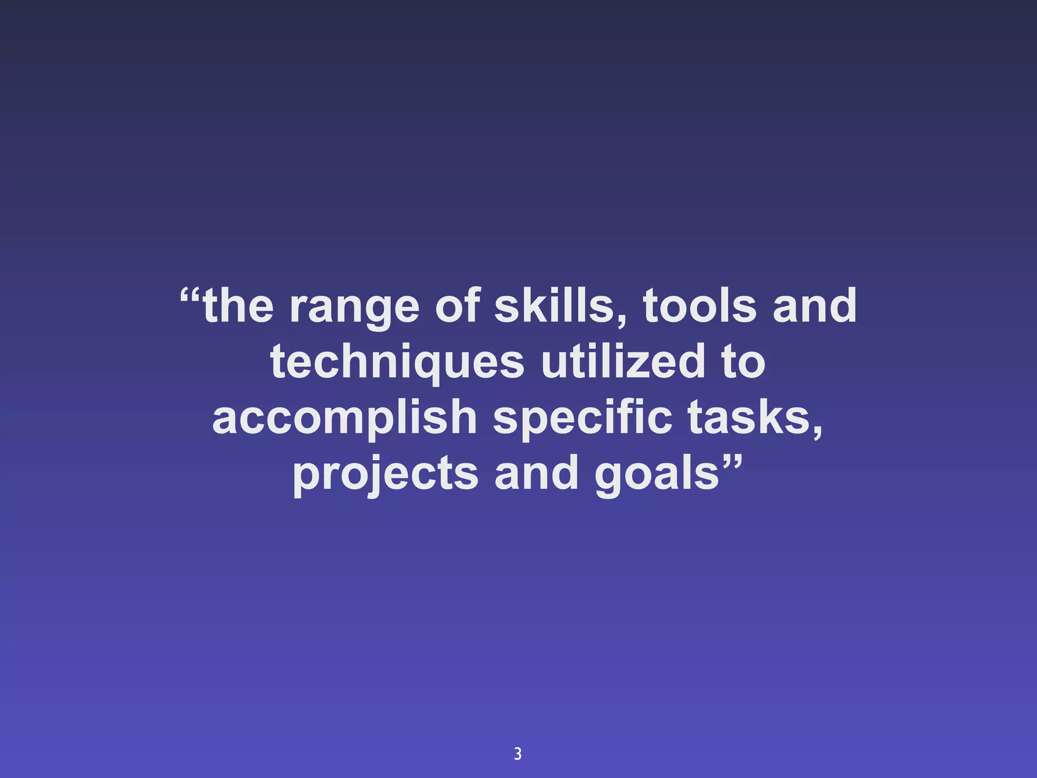 “the range of skills, tools and
    techniques utilized to
  accomplish specific tasks,
     projects and goals”




               3
 