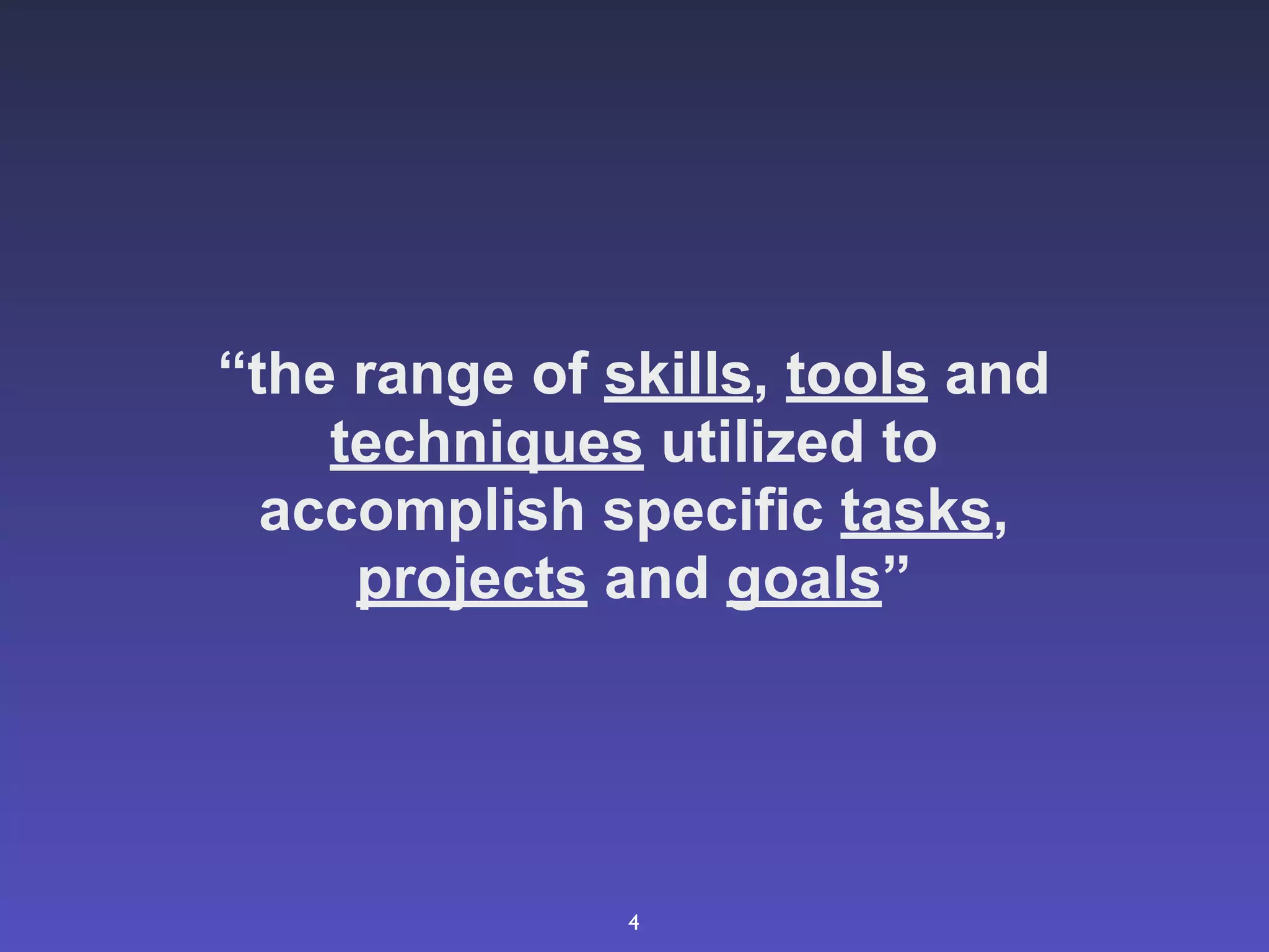 “the range of skills, tools and
    techniques utilized to
  accomplish specific tasks,
     projects and goals”




               4
 