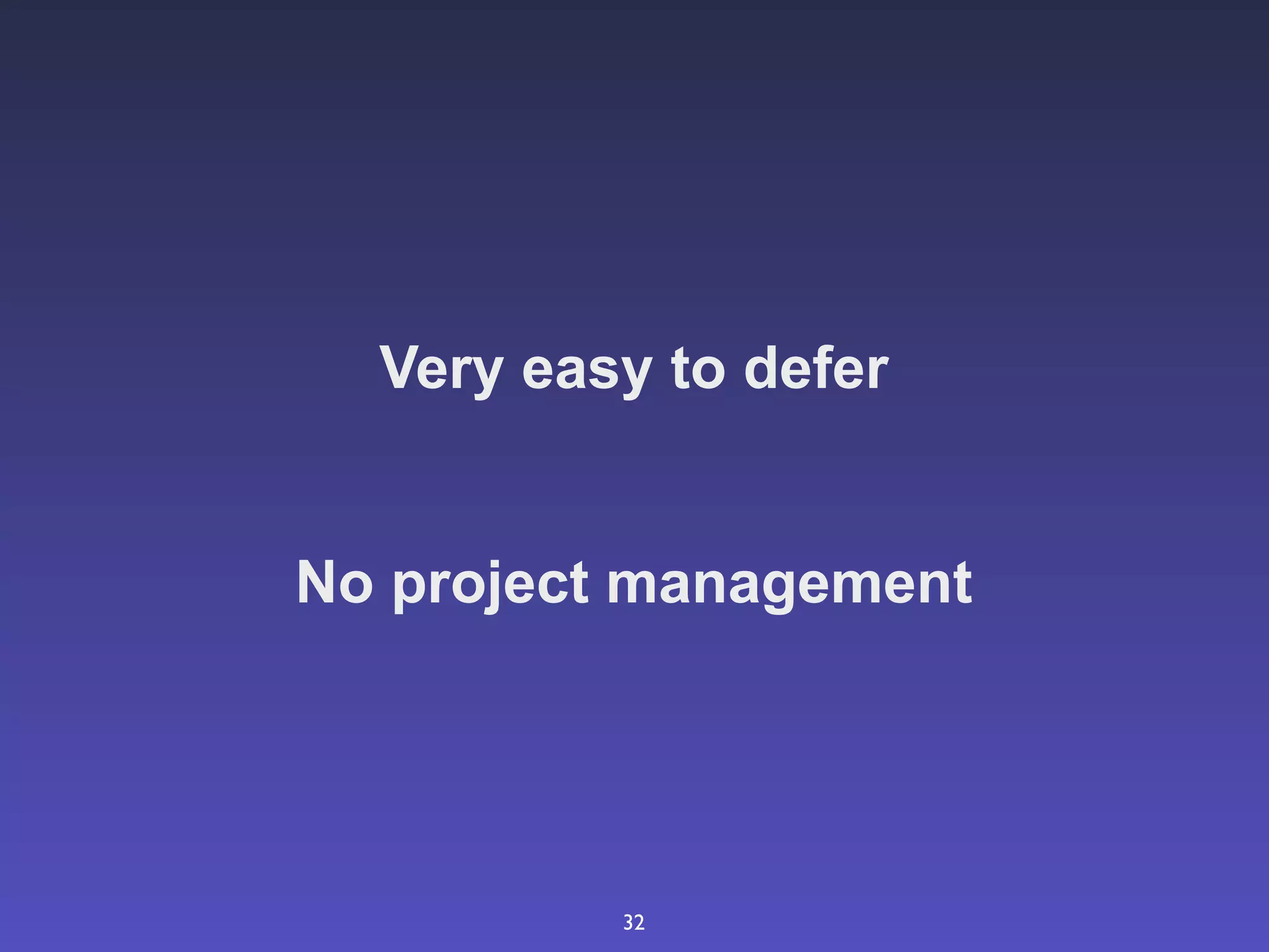 Very easy to defer


No project management




          32
 