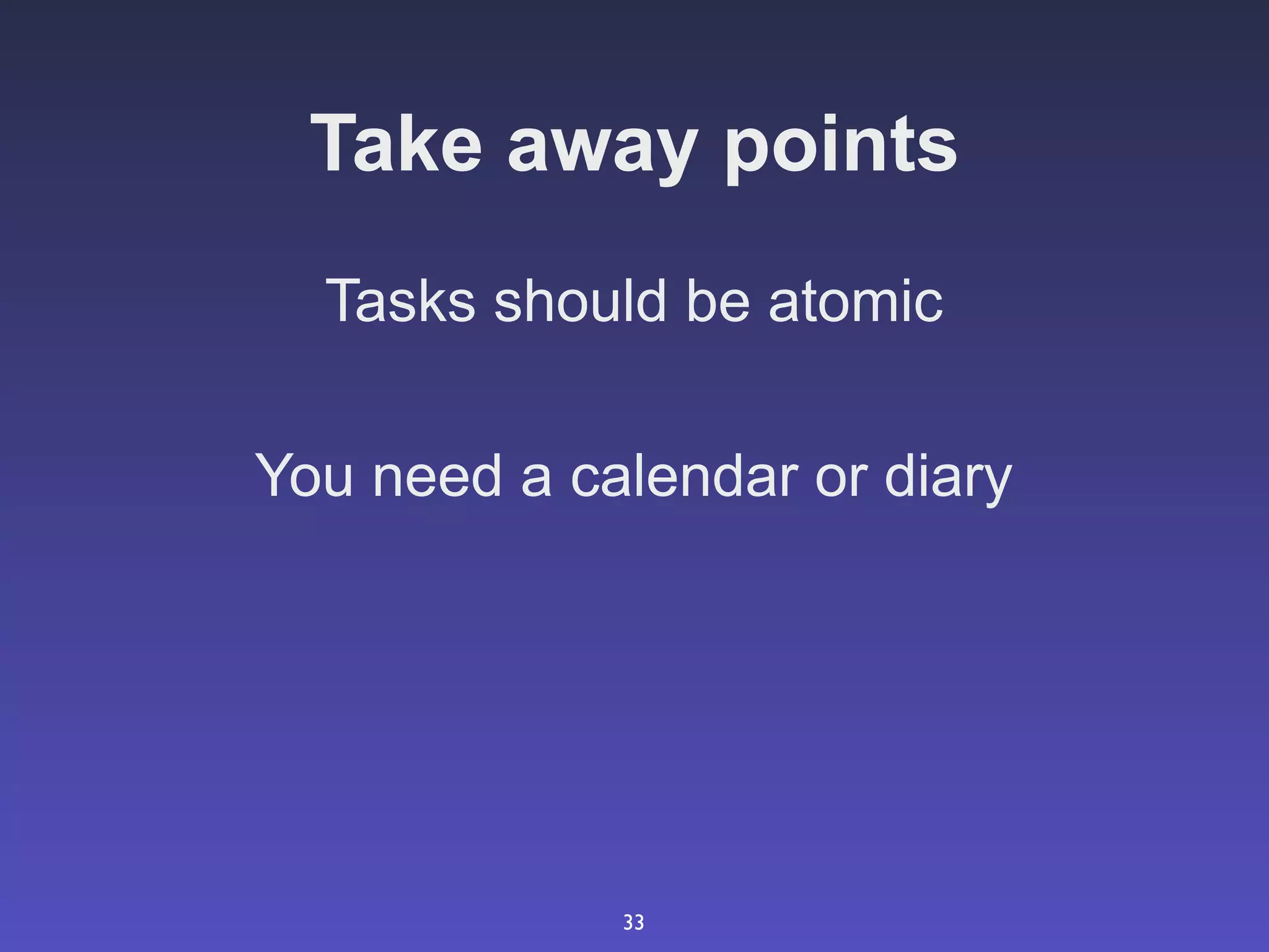 Take away points
  Tasks should be atomic

You need a calendar or diary




             33
 